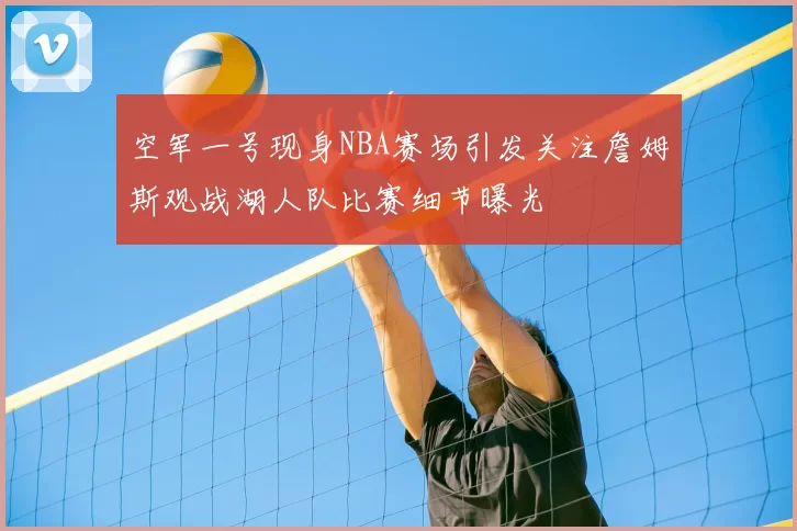 空军一号现身NBA赛场引发关注詹姆斯观战湖人队比赛细节曝光