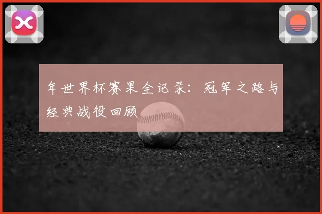 年世界杯赛果全记录:冠军之路与经典战役回顾