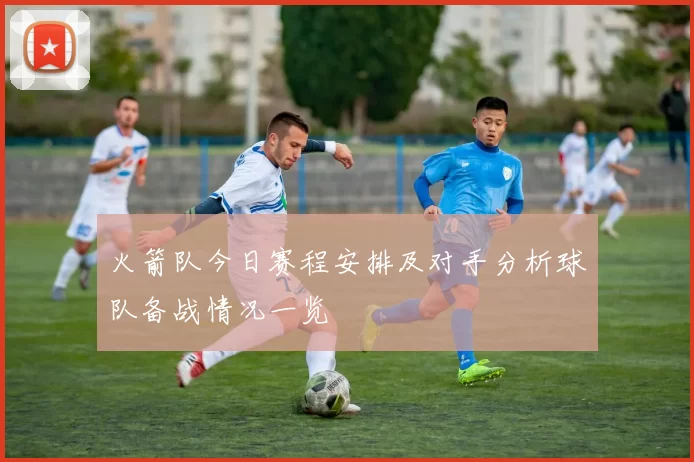 火箭队今日赛程安排及对手分析球队备战情况一览
