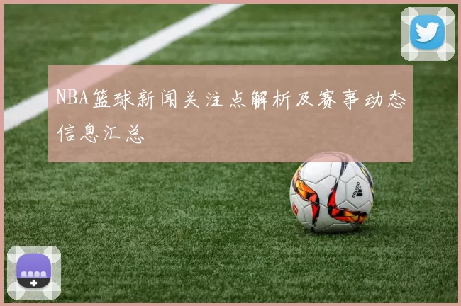 NBA篮球新闻关注点解析及赛事动态信息汇总