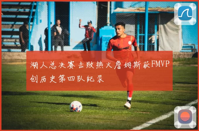 湖人总决赛击败热火詹姆斯获FMVP创历史第四队纪录