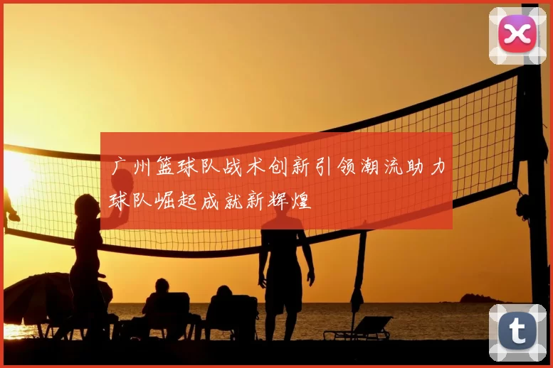 广州篮球队战术创新引领潮流助力球队崛起成就新辉煌