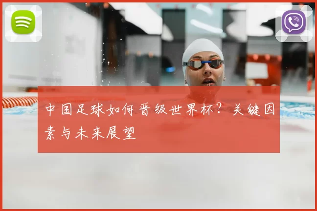 中国足球如何晋级世界杯?关键因素与未来展望