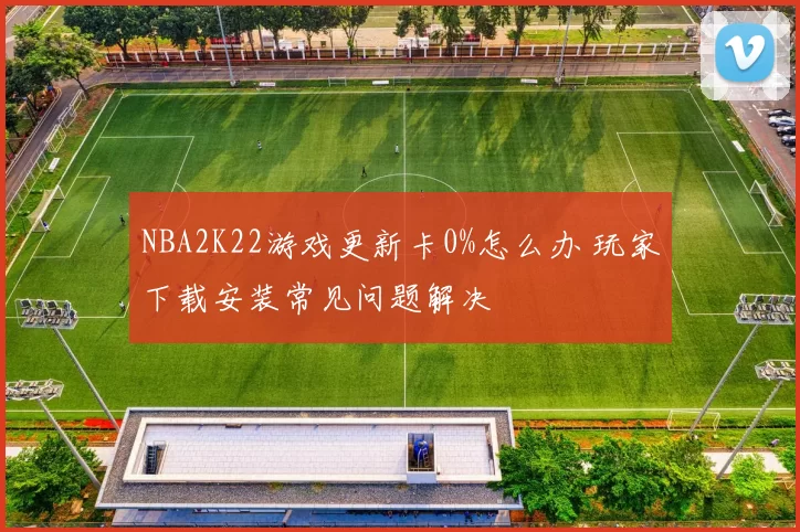 NBA2K22游戏更新卡0%怎么办 玩家下载安装常见问题解决