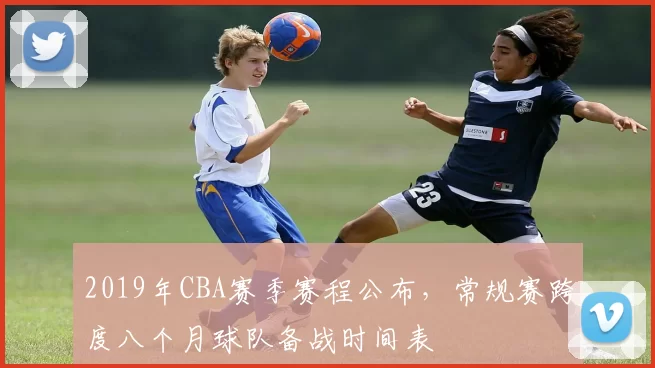 2019年CBA赛季赛程公布,常规赛跨度八个月球队备战时间表