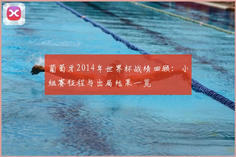 葡萄牙2014年世界杯战绩回顾:小组赛征程与出局结果一览