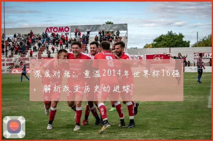 深度对话:重温2014年世界杯16强,解析改变历史的进球