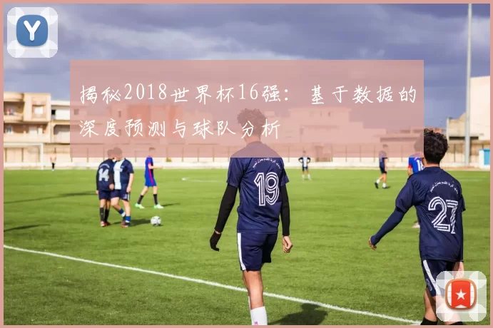 揭秘2018世界杯16强:基于数据的深度预测与球队分析