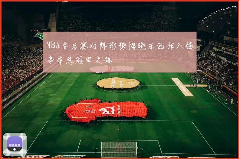 NBA季后赛对阵形势揭晓东西部八强争夺总冠军之路