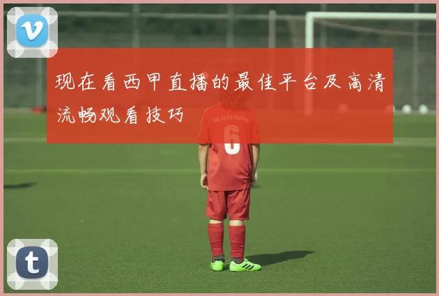 现在看西甲直播的最佳平台及高清流畅观看技巧