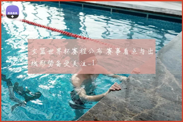 女篮世界杯赛程公布 赛事看点与出线形势备受关注_1