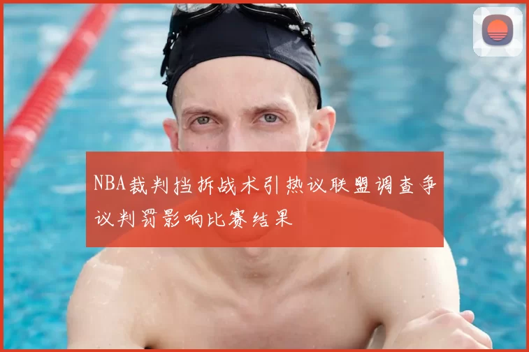 NBA裁判挡拆战术引热议联盟调查争议判罚影响比赛结果
