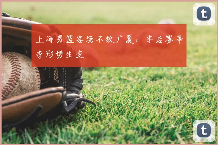 上海男篮客场不敌广夏,季后赛争夺形势生变