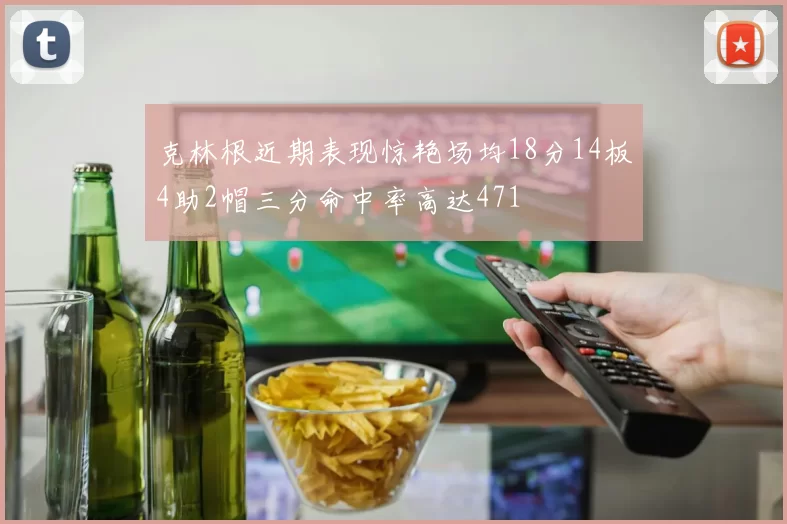 克林根近期表现惊艳场均18分14板4助2帽三分命中率高达471