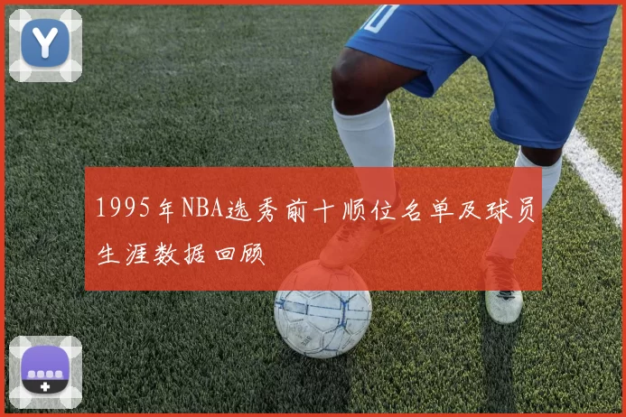 1995年NBA选秀前十顺位名单及球员生涯数据回顾