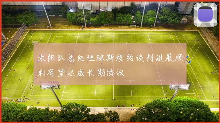 太阳队总经理琼斯续约谈判进展顺利有望达成长期协议