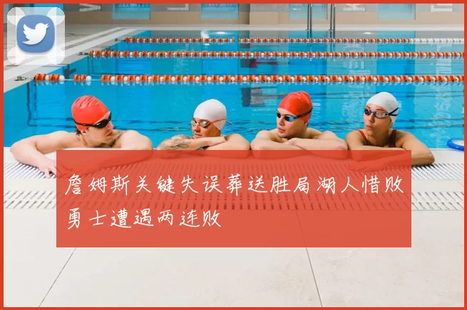 詹姆斯关键失误葬送胜局湖人惜败勇士遭遇两连败