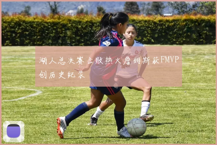 湖人总决赛击败热火詹姆斯获FMVP创历史纪录