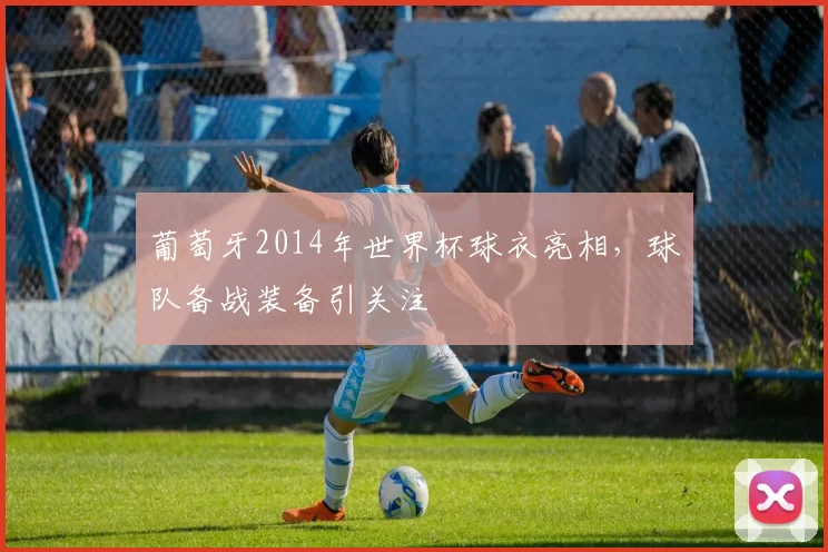 葡萄牙2014年世界杯球衣亮相,球队备战装备引关注