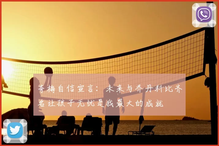 夸梅自信宣言：未来与乔丹科比齐名让孩子无忧是我最大的成就
