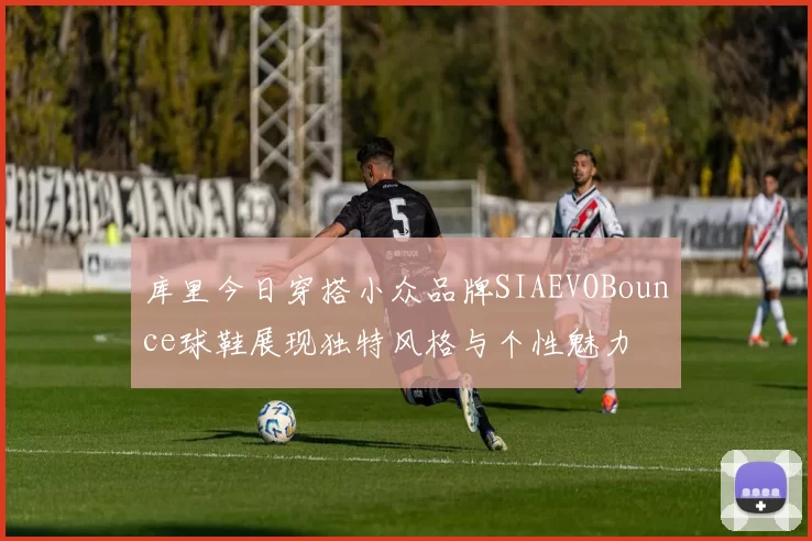 库里今日穿搭小众品牌SIAEVOBounce球鞋展现独特风格与个性魅力