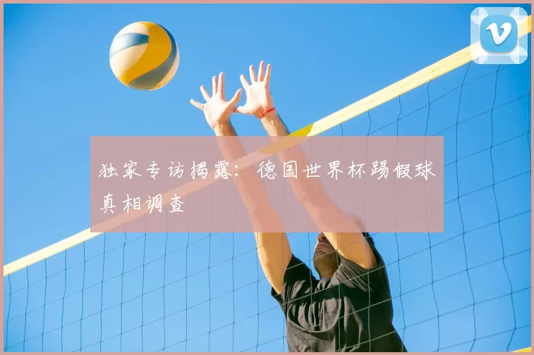 独家专访揭露:德国世界杯踢假球真相调查