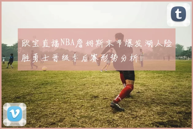 欧宝直播NBA詹姆斯末节爆发湖人险胜勇士晋级季后赛形势分析
