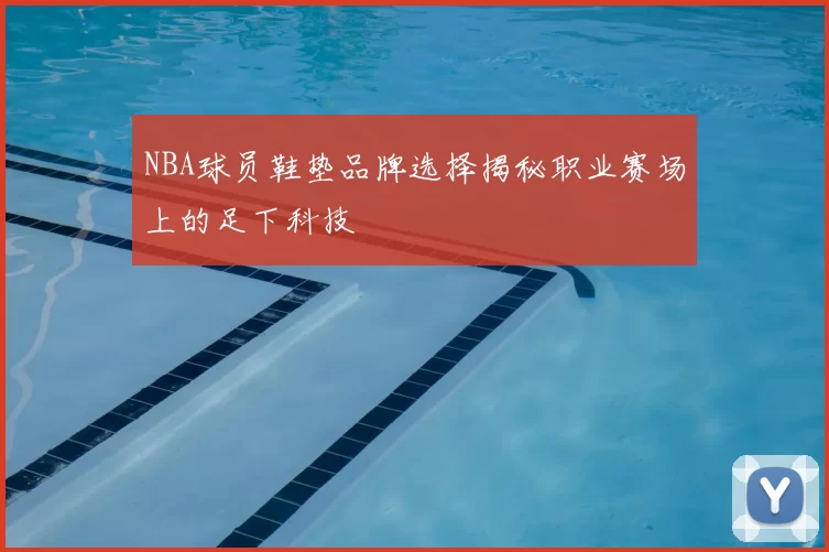 NBA球员鞋垫品牌选择揭秘职业赛场上的足下科技
