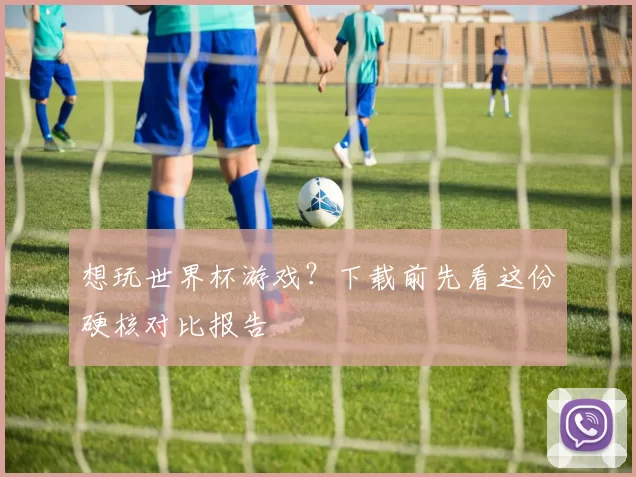 想玩世界杯游戏?下载前先看这份硬核对比报告
