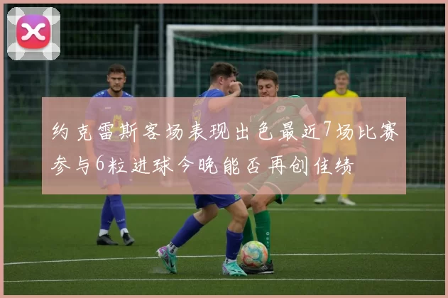 约克雷斯客场表现出色最近7场比赛参与6粒进球今晚能否再创佳绩