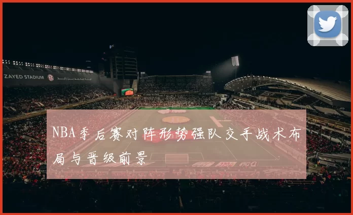 NBA季后赛对阵形势强队交手战术布局与晋级前景