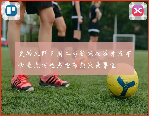 史蒂文斯下周二与新老板召开发布会重点讨论杰伦布朗交易事宜