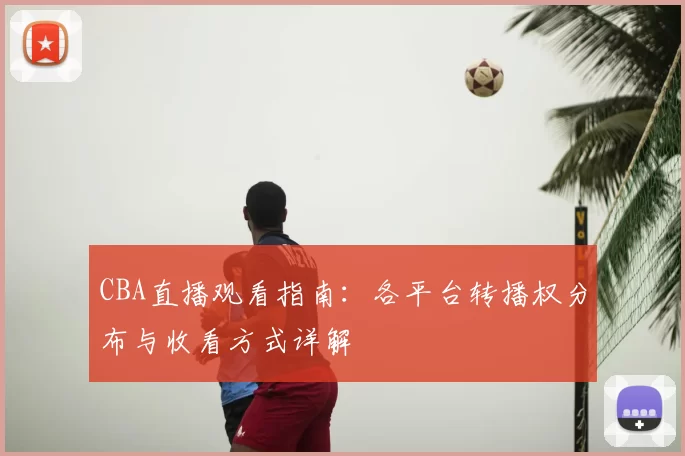 CBA直播观看指南:各平台转播权分布与收看方式详解