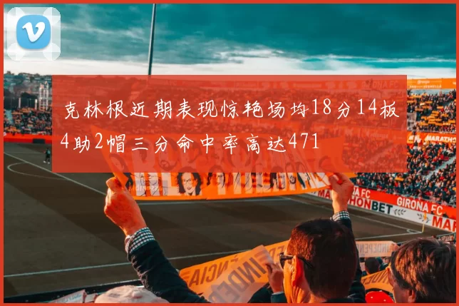 克林根近期表现惊艳场均18分14板4助2帽三分命中率高达471