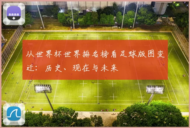 从世界杯世界排名榜看足球版图变迁:历史、现在与未来