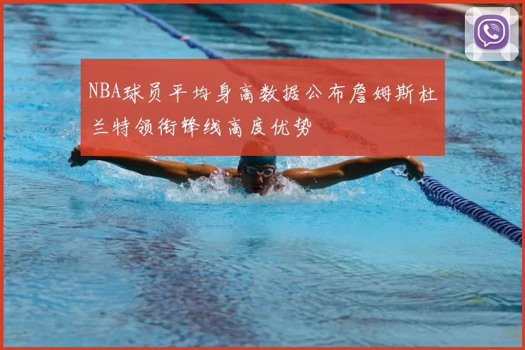 NBA球员平均身高数据公布詹姆斯杜兰特领衔锋线高度优势