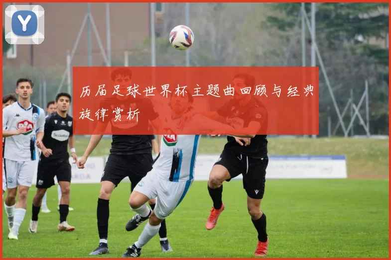 历届足球世界杯主题曲回顾与经典旋律赏析