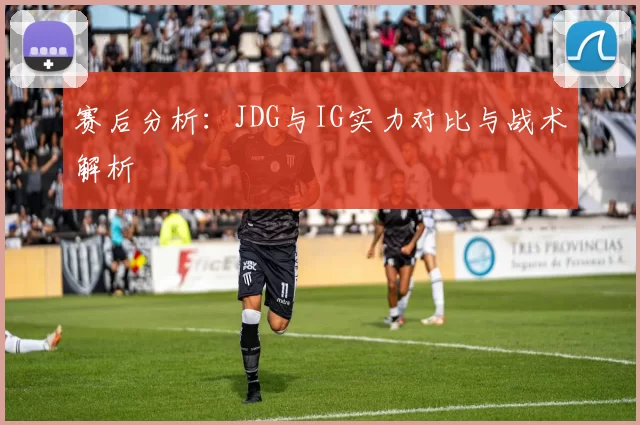 赛后分析：JDG与IG实力对比与战术解析