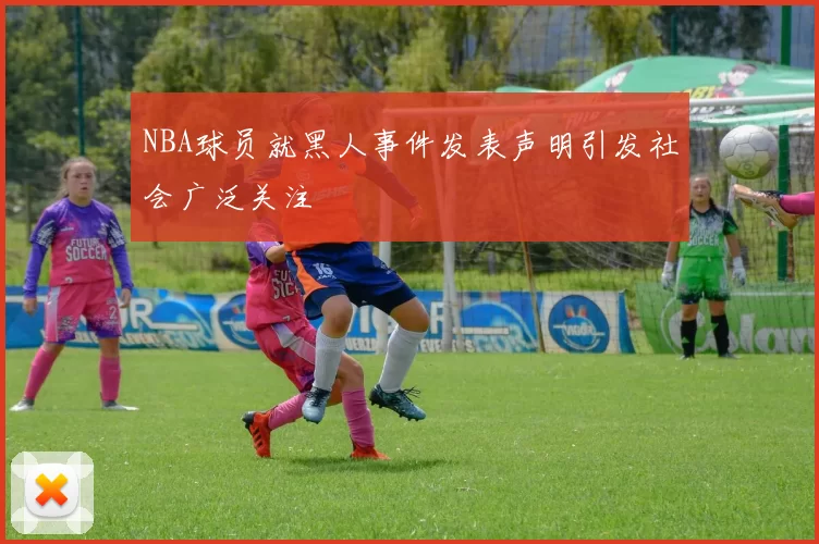 NBA球员就黑人事件发表声明引发社会广泛关注