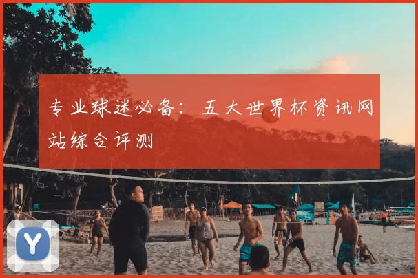 专业球迷必备:五大世界杯资讯网站综合评测
