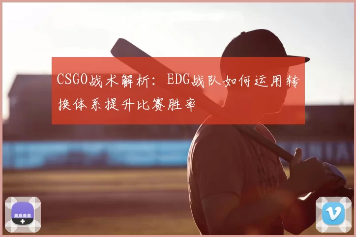 CSGO战术解析:EDG战队如何运用转换体系提升比赛胜率