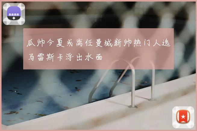 瓜帅今夏或离任曼城新帅热门人选马雷斯卡浮出水面