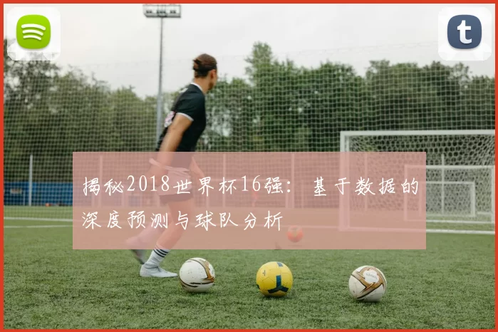 揭秘2018世界杯16强:基于数据的深度预测与球队分析