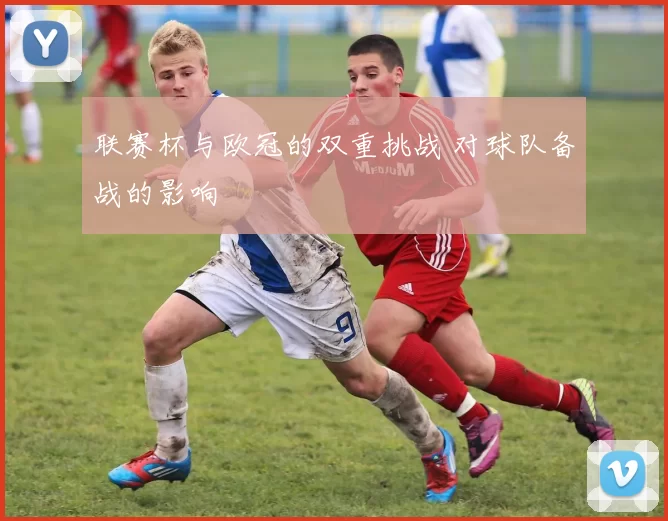 联赛杯与欧冠的双重挑战 对球队备战的影响