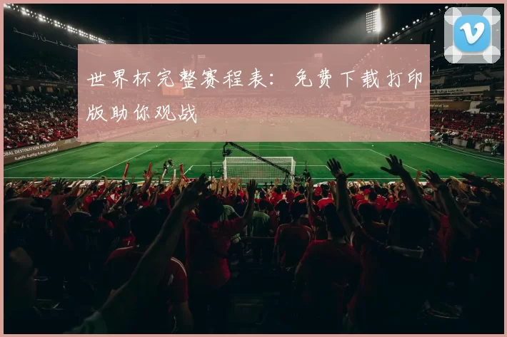 世界杯完整赛程表：免费下载打印版助你观战