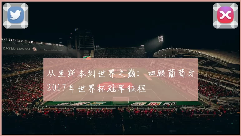从里斯本到世界之巅:回顾葡萄牙2017年世界杯冠军征程