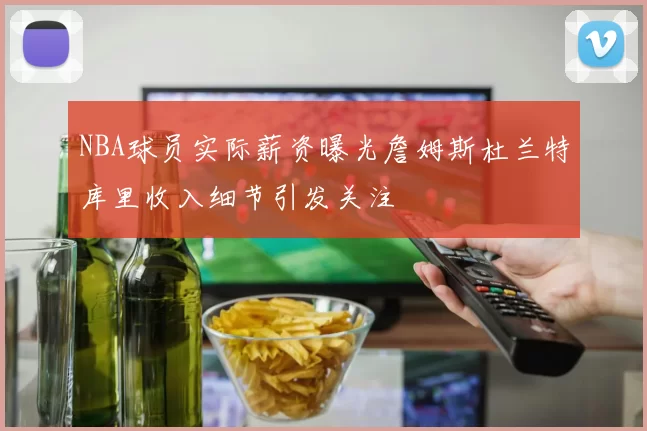 NBA球员实际薪资曝光詹姆斯杜兰特库里收入细节引发关注