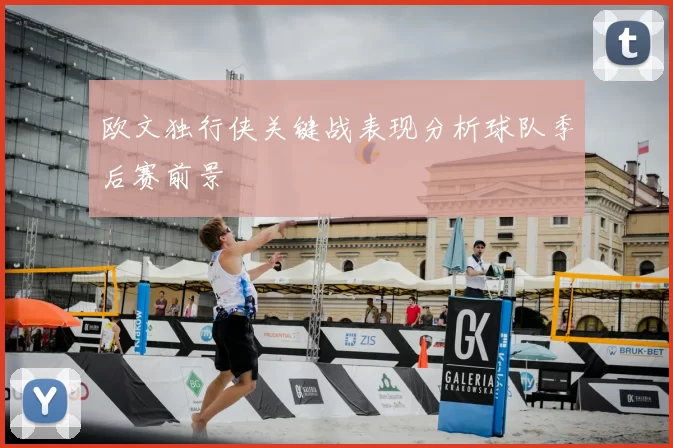 欧文独行侠关键战表现分析球队季后赛前景