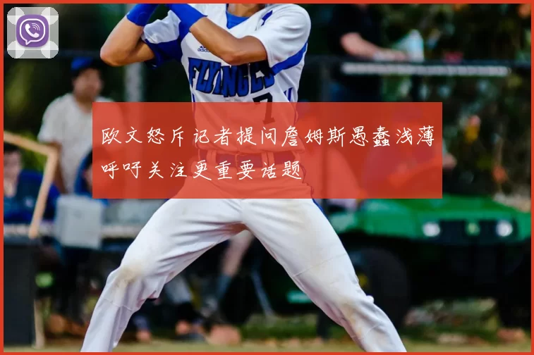 欧文怒斥记者提问詹姆斯愚蠢浅薄呼吁关注更重要话题