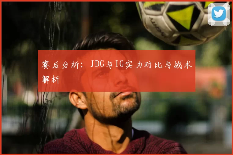赛后分析:JDG与IG实力对比与战术解析